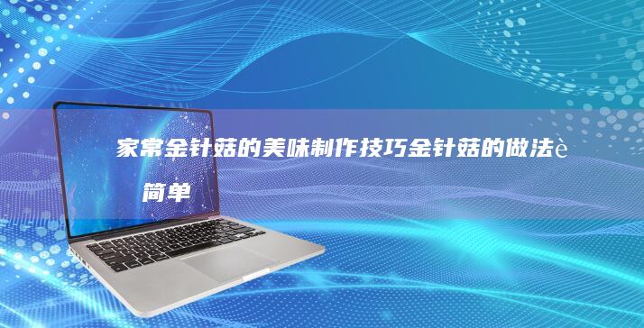 家常金针菇的美味制作技巧：金针菇的做法超简单易上手菜谱解析！